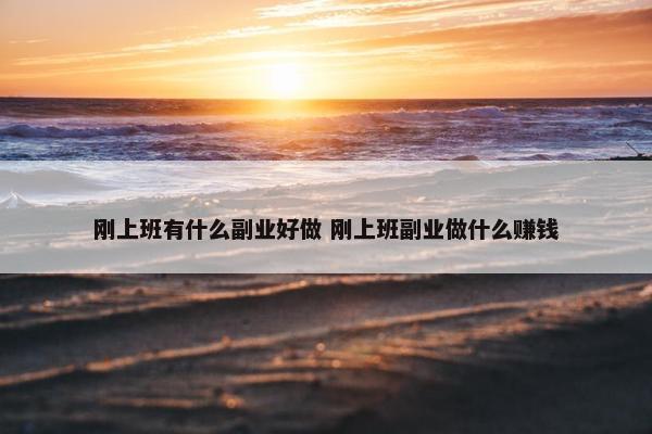 刚上班有什么副业好做 刚上班副业做什么赚钱