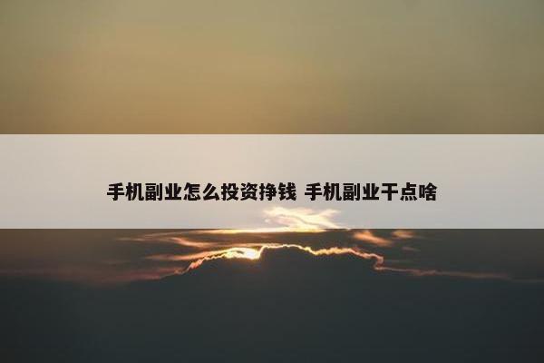 手机副业怎么投资挣钱 手机副业干点啥