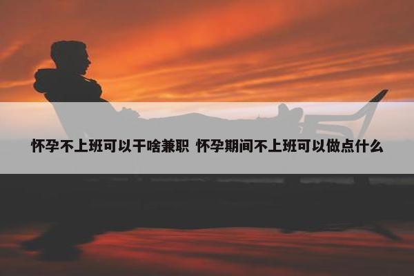 怀孕不上班可以干啥兼职 怀孕期间不上班可以做点什么