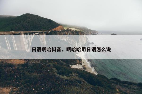 日语啊哈抖音，啊哈哈用日语怎么说