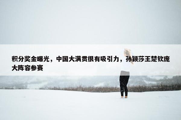 积分奖金曝光，中国大满贯很有吸引力，孙颖莎王楚钦庞大阵容参赛