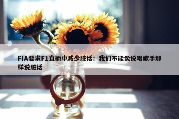 FIA要求F1直播中减少脏话：我们不能像说唱歌手那样说脏话