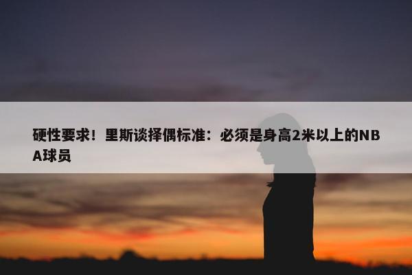 硬性要求！里斯谈择偶标准：必须是身高2米以上的NBA球员