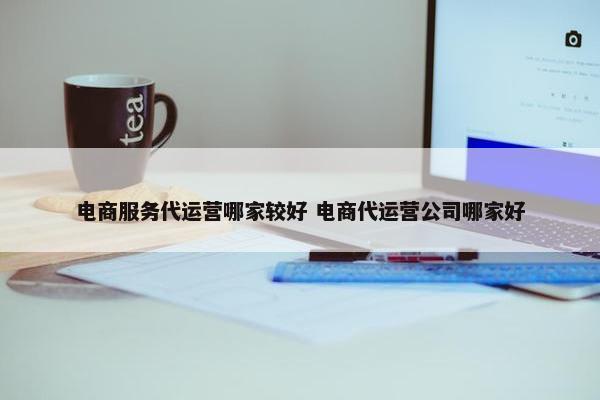 电商服务代运营哪家较好 电商代运营公司哪家好