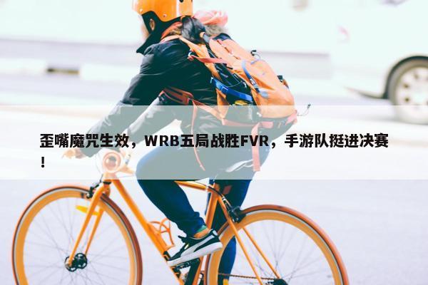 歪嘴魔咒生效，WRB五局战胜FVR，手游队挺进决赛！