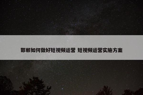 邯郸如何做好短视频运营 短视频运营实施方案