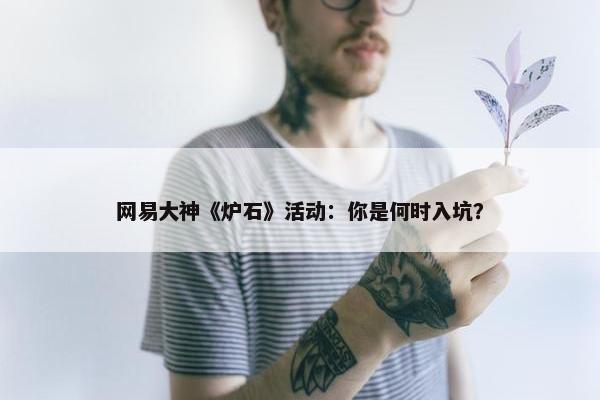 网易大神《炉石》活动：你是何时入坑？