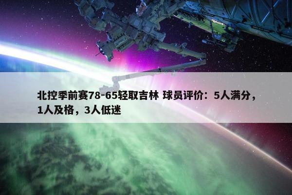 北控季前赛78-65轻取吉林 球员评价：5人满分，1人及格，3人低迷