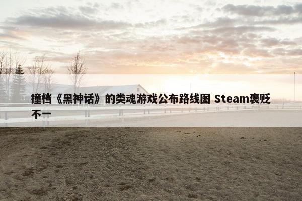 撞档《黑神话》的类魂游戏公布路线图 Steam褒贬不一