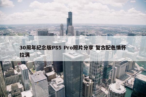 30周年纪念版PS5 Pro照片分享 复古配色情怀拉满