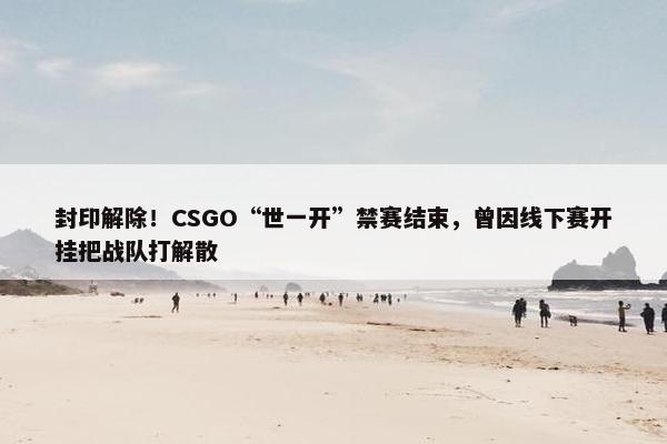 封印解除！CSGO“世一开”禁赛结束，曾因线下赛开挂把战队打解散