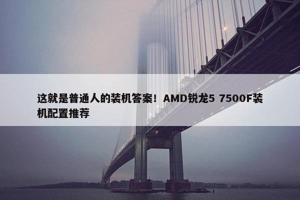 这就是普通人的装机答案！AMD锐龙5 7500F装机配置推荐