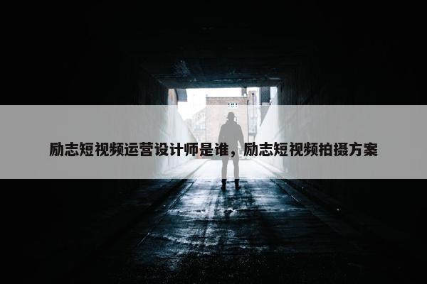 励志短视频运营设计师是谁，励志短视频拍摄方案