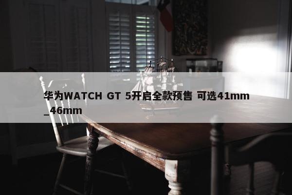 华为WATCH GT 5开启全款预售 可选41mm_46mm