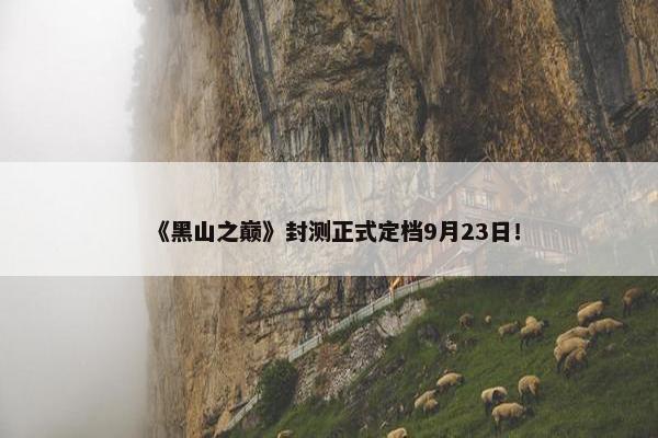 《黑山之巅》封测正式定档9月23日！