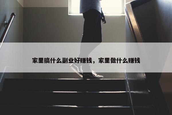 家里搞什么副业好赚钱，家里做什么赚钱