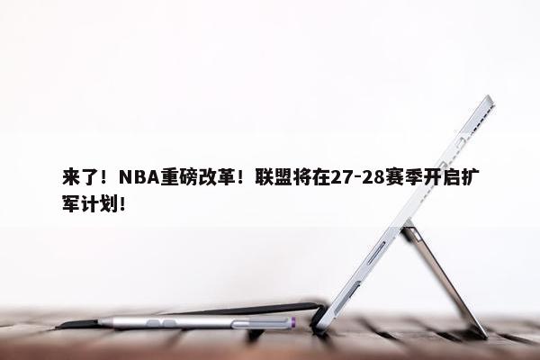 来了！NBA重磅改革！联盟将在27-28赛季开启扩军计划！