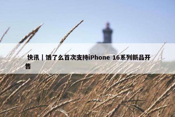  快讯｜饿了么首次支持iPhone 16系列新品开售