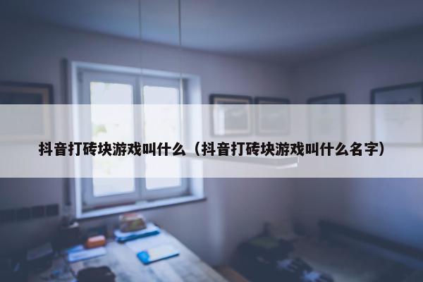 抖音打砖块游戏叫什么（抖音打砖块游戏叫什么名字）