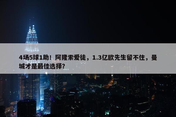 4场5球1助！阿隆索爱徒，1.3亿欧先生留不住，曼城才是最佳选择？