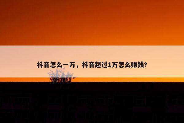 抖音怎么一万，抖音超过1万怎么赚钱?