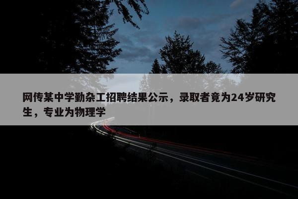 网传某中学勤杂工招聘结果公示，录取者竟为24岁研究生，专业为物理学