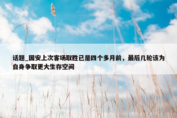 话题_国安上次客场取胜已是四个多月前，最后几轮该为自身争取更大生存空间