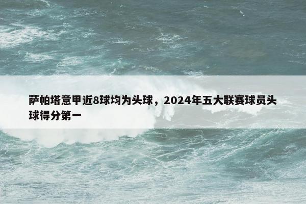 萨帕塔意甲近8球均为头球，2024年五大联赛球员头球得分第一