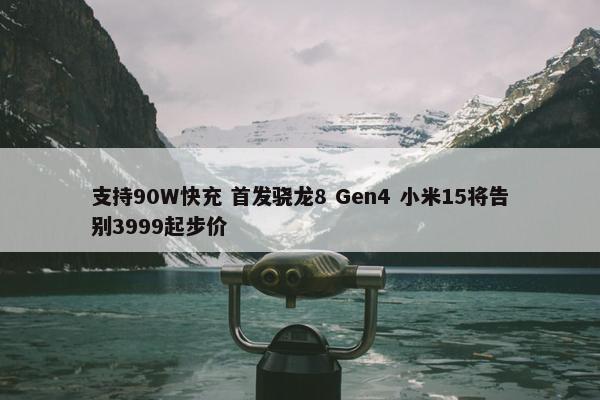 支持90W快充 首发骁龙8 Gen4 小米15将告别3999起步价