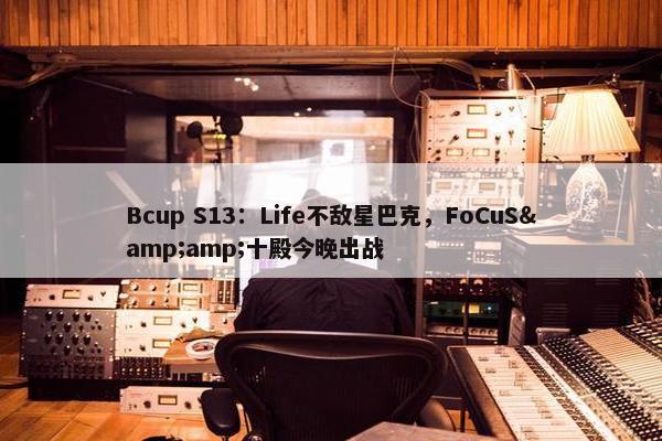 Bcup S13：Life不敌星巴克，FoCuS&amp;十殿今晚出战