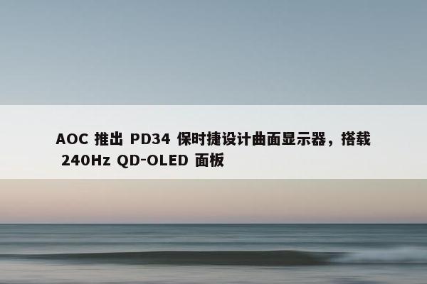 AOC 推出 PD34 保时捷设计曲面显示器，搭载 240Hz QD-OLED 面板