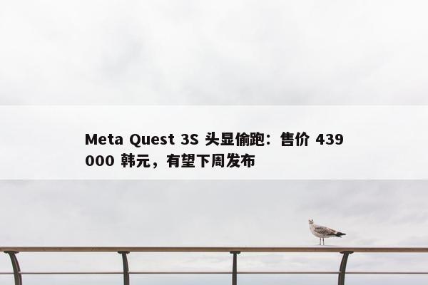 Meta Quest 3S 头显偷跑：售价 439000 韩元，有望下周发布