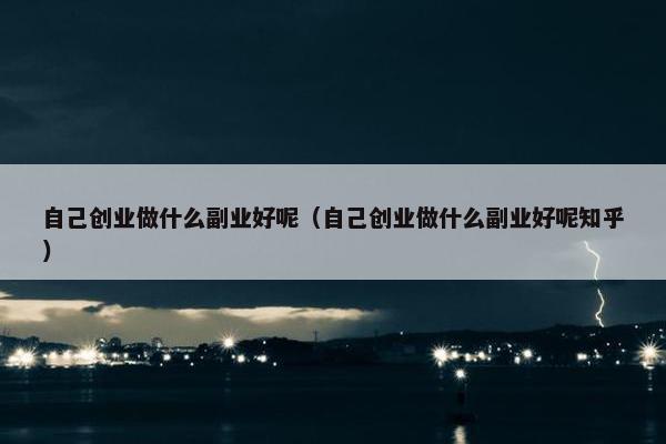 自己创业做什么副业好呢（自己创业做什么副业好呢知乎）