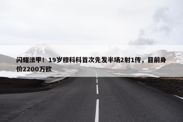 闪耀法甲！19岁穆科科首次先发半场2射1传，目前身价2200万欧