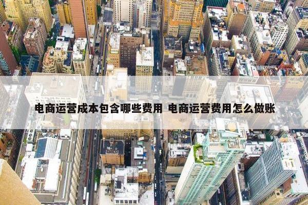 电商运营成本包含哪些费用 电商运营费用怎么做账