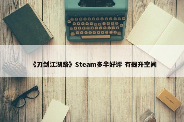 《刀剑江湖路》Steam多半好评 有提升空间