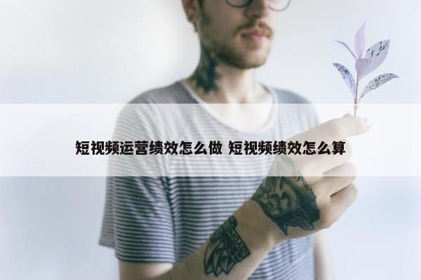 短视频运营绩效怎么做 短视频绩效怎么算