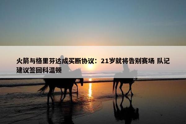 火箭与格里芬达成买断协议：21岁就将告别赛场 队记建议签回科温顿