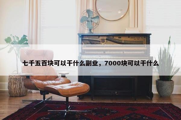 七千五百块可以干什么副业，7000块可以干什么