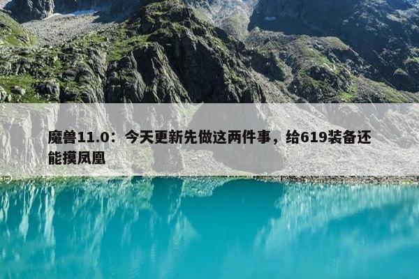 魔兽11.0：今天更新先做这两件事，给619装备还能摸凤凰