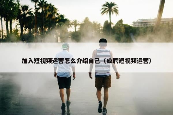 加入短视频运营怎么介绍自己（应聘短视频运营）