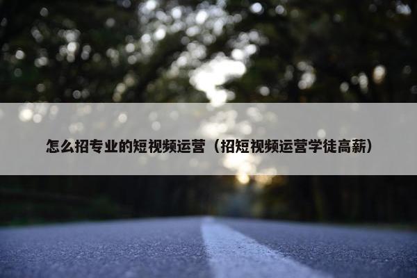 怎么招专业的短视频运营（招短视频运营学徒高薪）