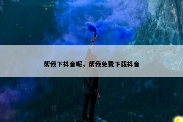 帮我下抖音呢，帮我免费下载抖音