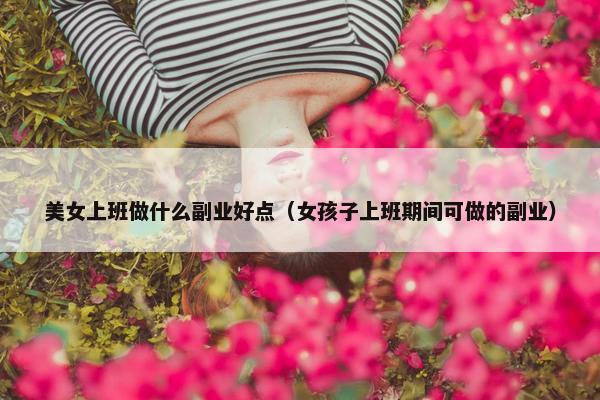 美女上班做什么副业好点（女孩子上班期间可做的副业）