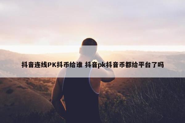 抖音连线PK抖币给谁 抖音pk抖音币都给平台了吗