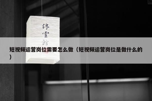 短视频运营岗位需要怎么做（短视频运营岗位是做什么的）