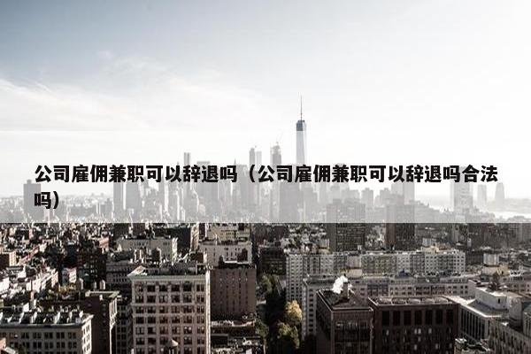 公司雇佣兼职可以辞退吗（公司雇佣兼职可以辞退吗合法吗）