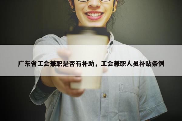 广东省工会兼职是否有补助，工会兼职人员补贴条例