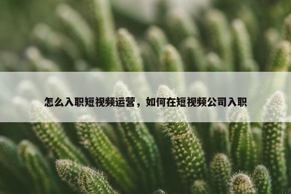 怎么入职短视频运营，如何在短视频公司入职