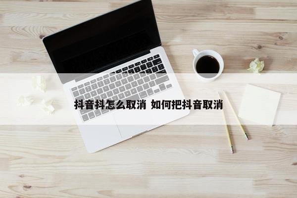 抖音抖怎么取消 如何把抖音取消